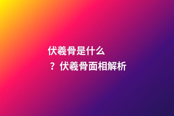 伏羲骨是什么？伏羲骨面相解析